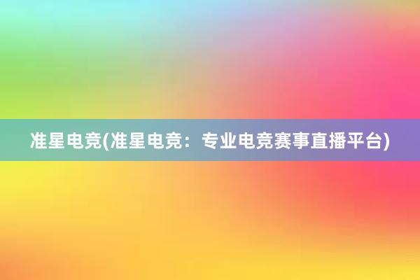 准星电竞(准星电竞：专业电竞赛事直播平台)