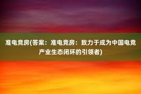 准电竞房(答案：准电竞房：致力于成为中国电竞产业生态闭环的引领者)