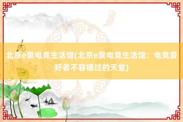 北京e聚电竞生活馆(北京e聚电竞生活馆：电竞爱好者不容错过的天堂)