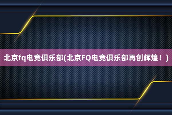 北京fq电竞俱乐部(北京FQ电竞俱乐部再创辉煌！)