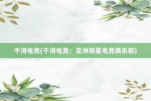 千浔电竞(千浔电竞：亚洲明星电竞俱乐部)