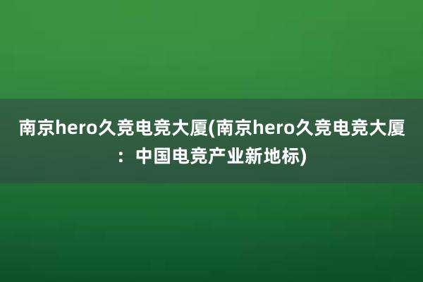 南京hero久竞电竞大厦(南京hero久竞电竞大厦：中国电竞产业新地标)