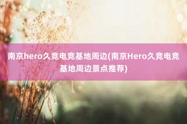 南京hero久竞电竞基地周边(南京Hero久竞电竞基地周边景点推荐)