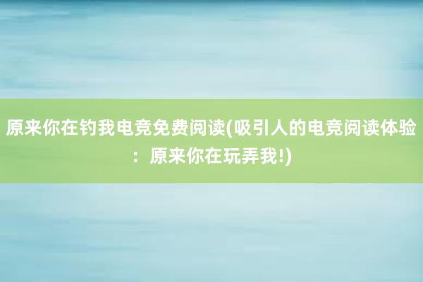 原来你在钓我电竞免费阅读(吸引人的电竞阅读体验：原来你在玩弄我!)