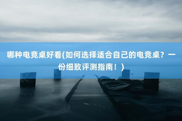 哪种电竞桌好看(如何选择适合自己的电竞桌？一份细致评测指南！)