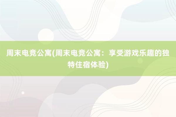 周末电竞公寓(周末电竞公寓：享受游戏乐趣的独特住宿体验)