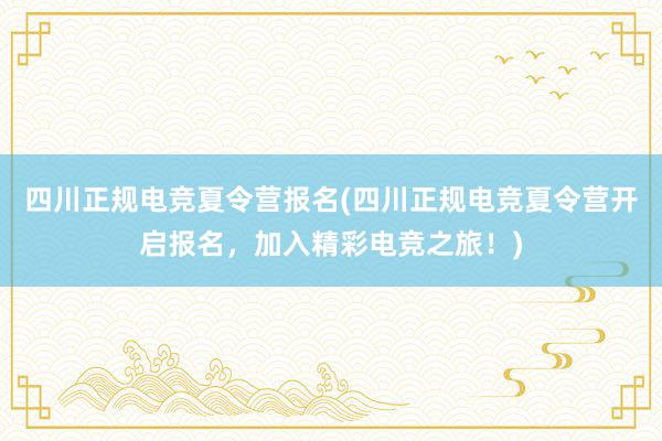 四川正规电竞夏令营报名(四川正规电竞夏令营开启报名，加入精彩电竞之旅！)