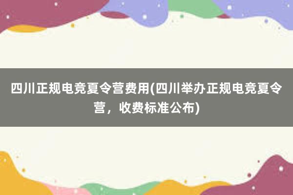 四川正规电竞夏令营费用(四川举办正规电竞夏令营，收费标准公布)