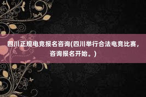 四川正规电竞报名咨询(四川举行合法电竞比赛，咨询报名开始。)