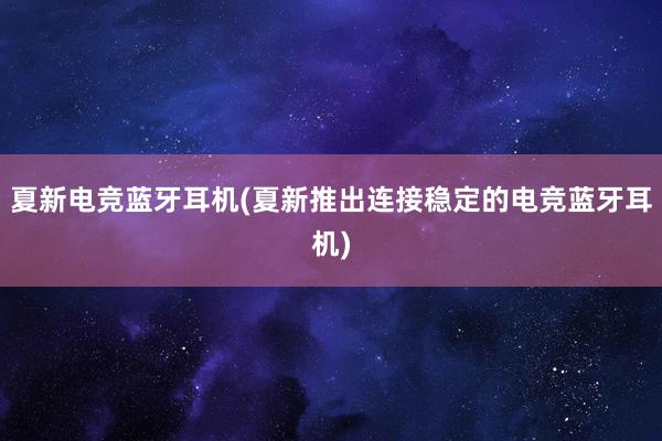 夏新电竞蓝牙耳机(夏新推出连接稳定的电竞蓝牙耳机)