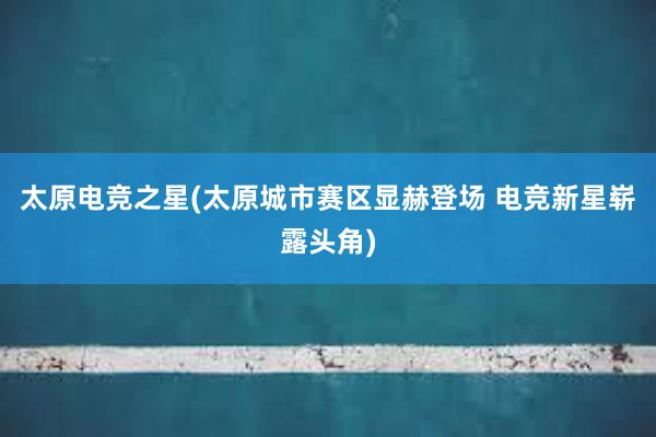 太原电竞之星(太原城市赛区显赫登场 电竞新星崭露头角)