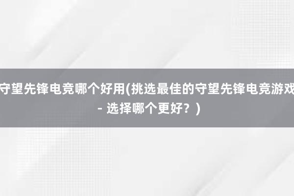 守望先锋电竞哪个好用(挑选最佳的守望先锋电竞游戏 - 选择哪个更好？)