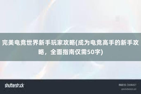 完美电竞世界新手玩家攻略(成为电竞高手的新手攻略，全面指南仅需50字)