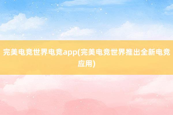 完美电竞世界电竞app(完美电竞世界推出全新电竞应用)