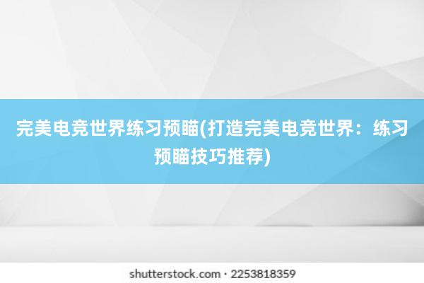 完美电竞世界练习预瞄(打造完美电竞世界：练习预瞄技巧推荐)