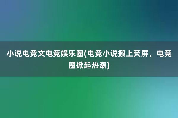 小说电竞文电竞娱乐圈(电竞小说搬上荧屏，电竞圈掀起热潮)