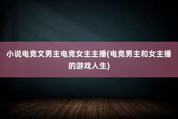 小说电竞文男主电竞女主主播(电竞男主和女主播的游戏人生)