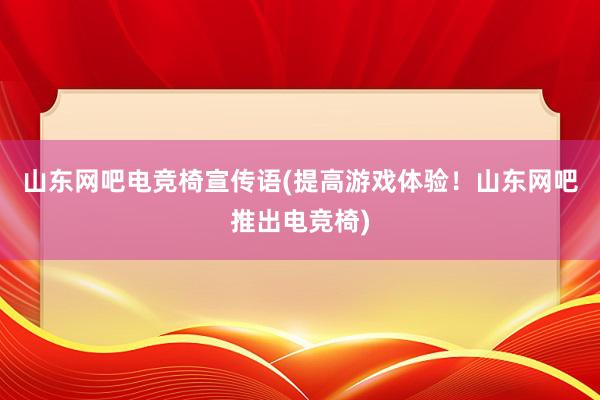 山东网吧电竞椅宣传语(提高游戏体验！山东网吧推出电竞椅)