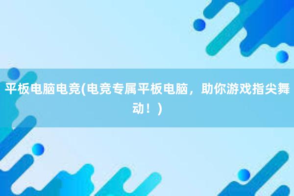 平板电脑电竞(电竞专属平板电脑，助你游戏指尖舞动！)