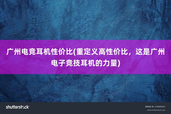 广州电竞耳机性价比(重定义高性价比，这是广州电子竞技耳机的力量)