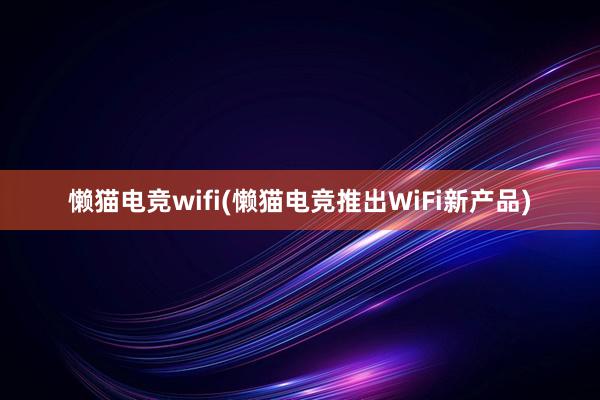 懒猫电竞wifi(懒猫电竞推出WiFi新产品)