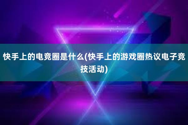 快手上的电竞圈是什么(快手上的游戏圈热议电子竞技活动)