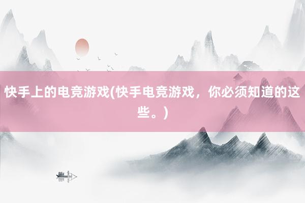 快手上的电竞游戏(快手电竞游戏，你必须知道的这些。)