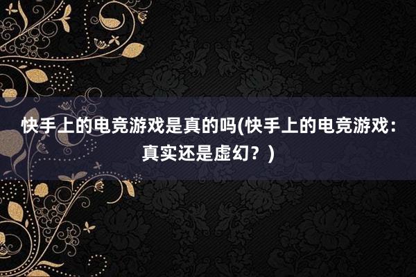 快手上的电竞游戏是真的吗(快手上的电竞游戏：真实还是虚幻？)