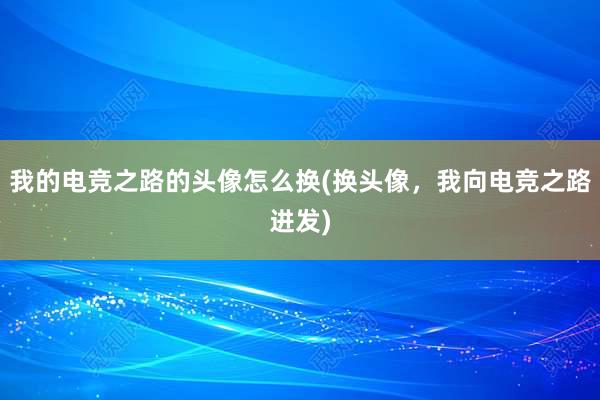 我的电竞之路的头像怎么换(换头像，我向电竞之路进发)