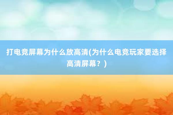 打电竞屏幕为什么放高清(为什么电竞玩家要选择高清屏幕？)