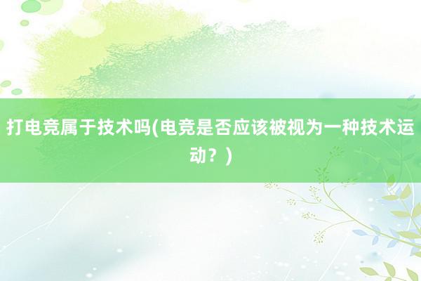 打电竞属于技术吗(电竞是否应该被视为一种技术运动？)