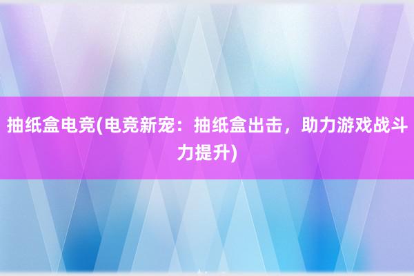 抽纸盒电竞(电竞新宠：抽纸盒出击，助力游戏战斗力提升)