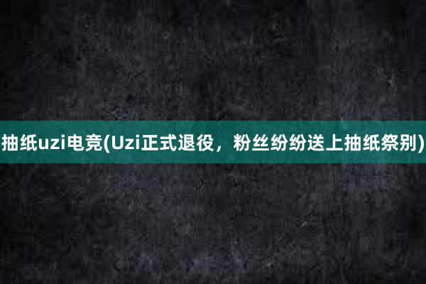 抽纸uzi电竞(Uzi正式退役，粉丝纷纷送上抽纸祭别)