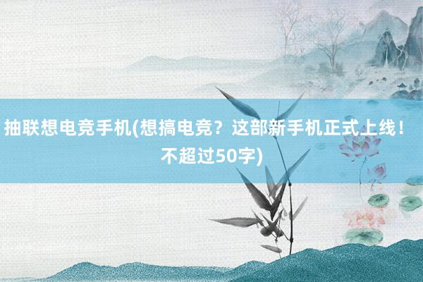 抽联想电竞手机(想搞电竞？这部新手机正式上线！ 不超过50字)