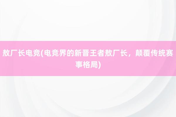 敖厂长电竞(电竞界的新晋王者敖厂长，颠覆传统赛事格局)