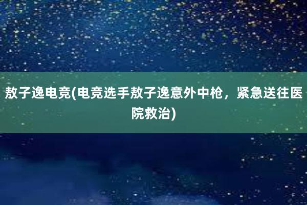 敖子逸电竞(电竞选手敖子逸意外中枪，紧急送往医院救治)