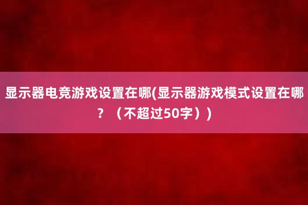 显示器电竞游戏设置在哪(显示器游戏模式设置在哪？（不超过50字）)