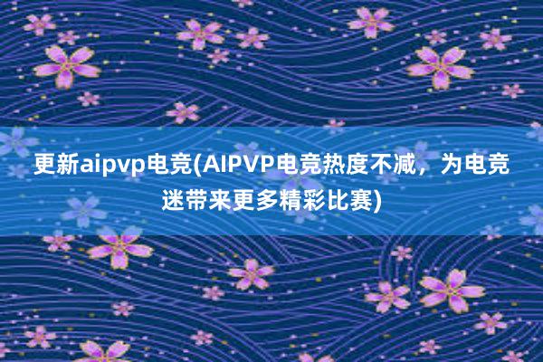 更新aipvp电竞(AIPVP电竞热度不减，为电竞迷带来更多精彩比赛)