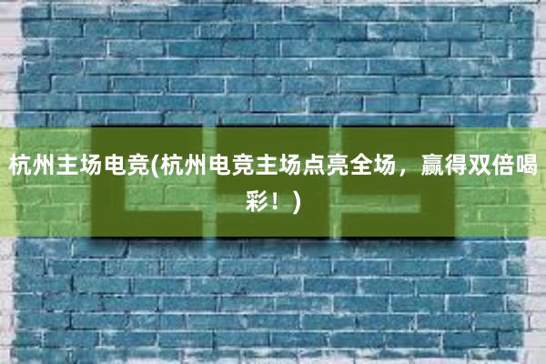 杭州主场电竞(杭州电竞主场点亮全场，赢得双倍喝彩！)