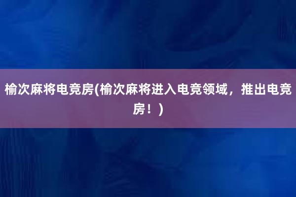 榆次麻将电竞房(榆次麻将进入电竞领域，推出电竞房！)