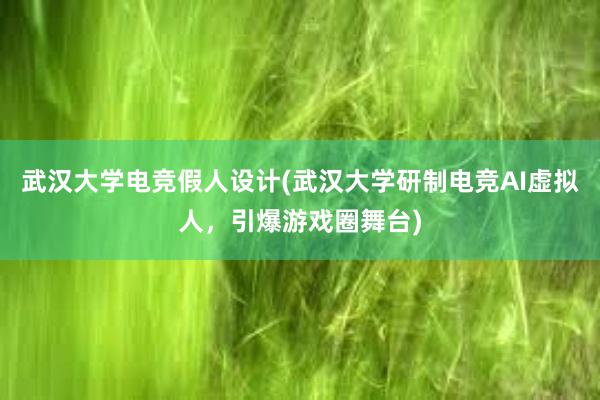 武汉大学电竞假人设计(武汉大学研制电竞AI虚拟人，引爆游戏圈舞台)