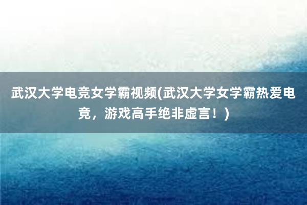 武汉大学电竞女学霸视频(武汉大学女学霸热爱电竞，游戏高手绝非虚言！)