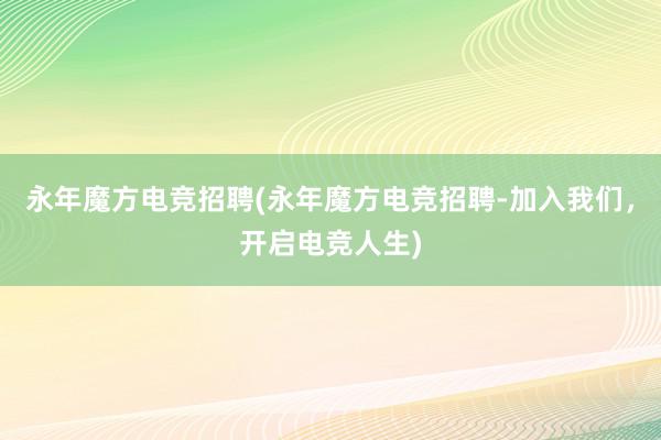 永年魔方电竞招聘(永年魔方电竞招聘-加入我们，开启电竞人生)