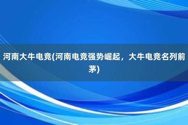 河南大牛电竞(河南电竞强势崛起，大牛电竞名列前茅)