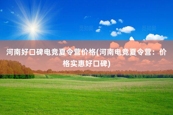 河南好口碑电竞夏令营价格(河南电竞夏令营：价格实惠好口碑)