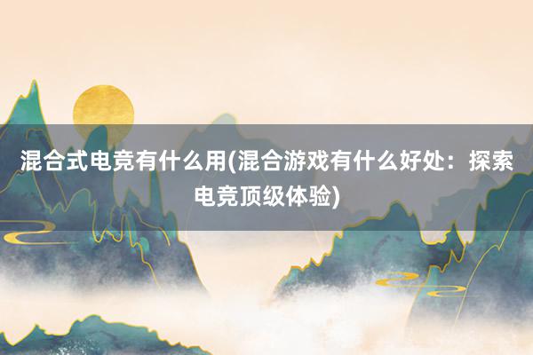 混合式电竞有什么用(混合游戏有什么好处：探索电竞顶级体验)