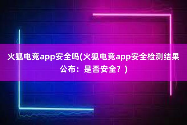 火狐电竞app安全吗(火狐电竞app安全检测结果公布：是否安全？)