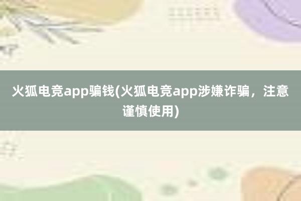 火狐电竞app骗钱(火狐电竞app涉嫌诈骗，注意谨慎使用)