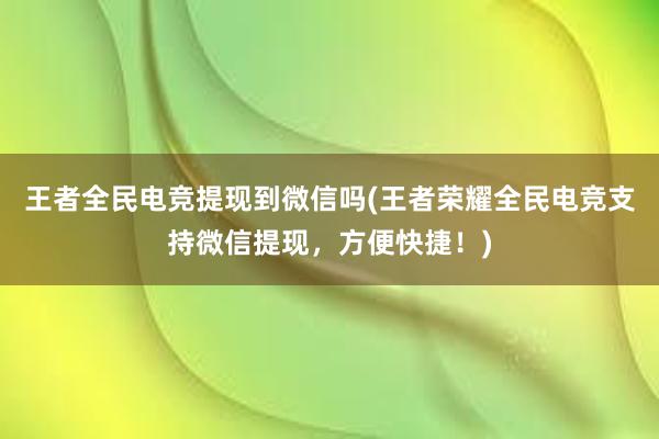 王者全民电竞提现到微信吗(王者荣耀全民电竞支持微信提现，方便快捷！)