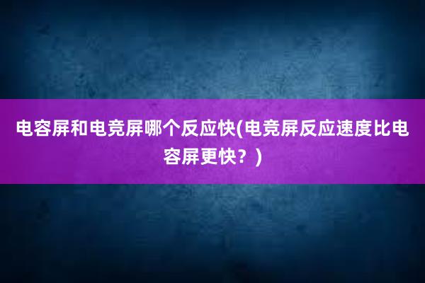 电容屏和电竞屏哪个反应快(电竞屏反应速度比电容屏更快？)